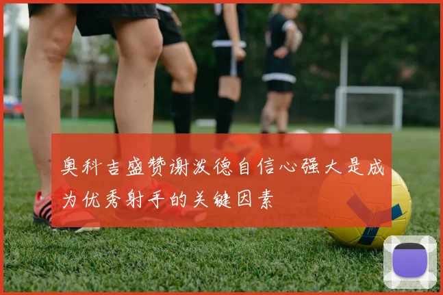 奥科吉盛赞谢泼德自信心强大是成为优秀射手的关键因素