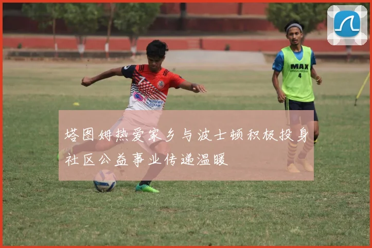 塔图姆热爱家乡与波士顿积极投身社区公益事业传递温暖
