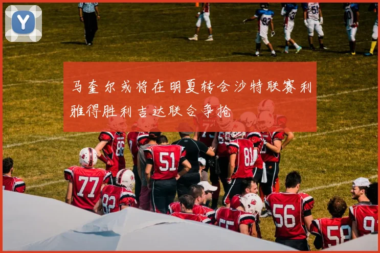 马奎尔或将在明夏转会沙特联赛利雅得胜利吉达联合争抢