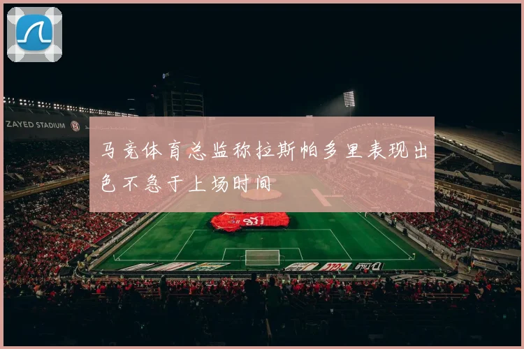 马竞体育总监称拉斯帕多里表现出色不急于上场时间