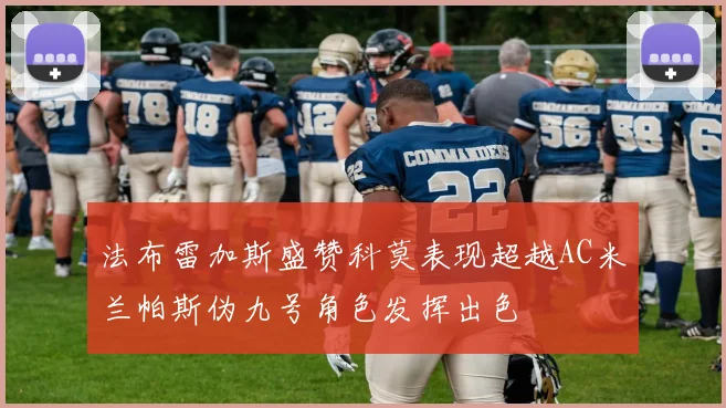 法布雷加斯盛赞科莫表现超越AC米兰帕斯伪九号角色发挥出色