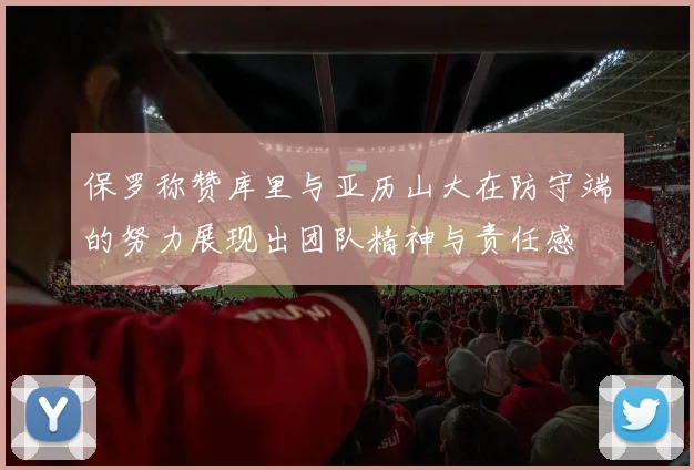 保罗称赞库里与亚历山大在防守端的努力展现出团队精神与责任感