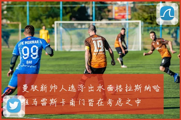 曼联新帅人选浮出水面格拉斯纳哈维马雷斯卡南门皆在考虑之中