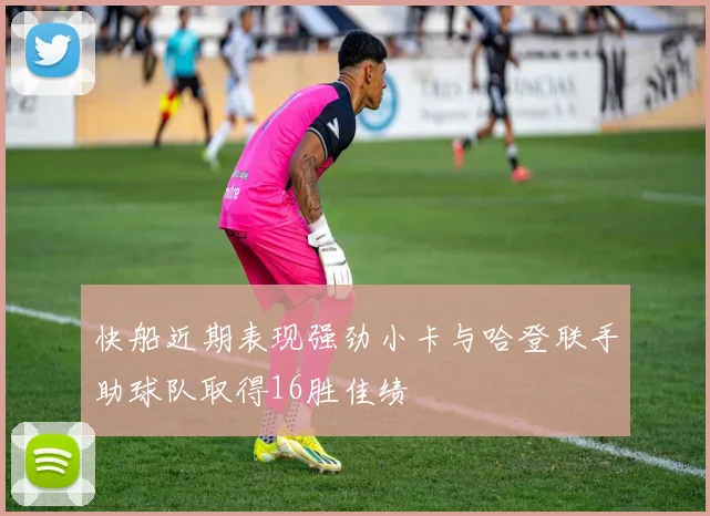 快船近期表现强劲小卡与哈登联手助球队取得16胜佳绩